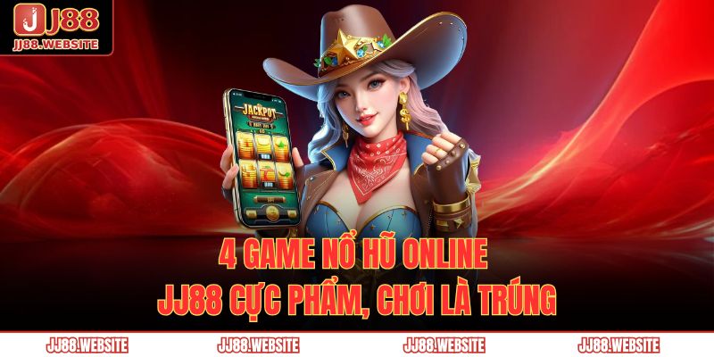 4 game nổ hũ online JJ88 cực phẩm, chơi là trúng